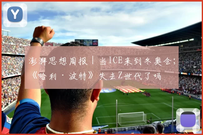 澎湃思想周报｜当ICE来到冬奥会；《哈利·波特》失去Z世代了吗