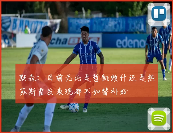 默森：目前无论是哲凯赖什还是热苏斯首发表现都不如替补好