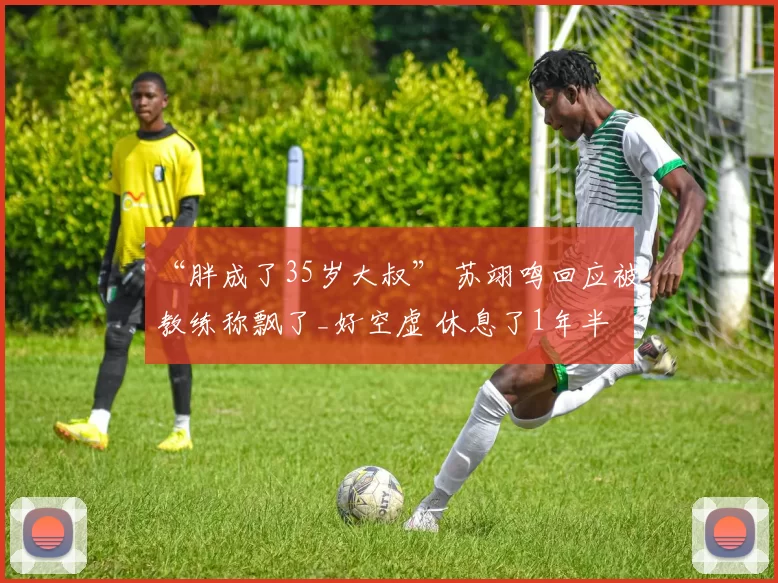 “胖成了35岁大叔” 苏翊鸣回应被教练称飘了_好空虚 休息了1年半